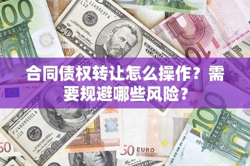 北京合同债权转让怎么操作？需要规避哪些风险？