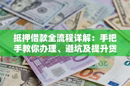 北京抵押借款全流程详解：手把手教你办理、避坑及提升贷款额度