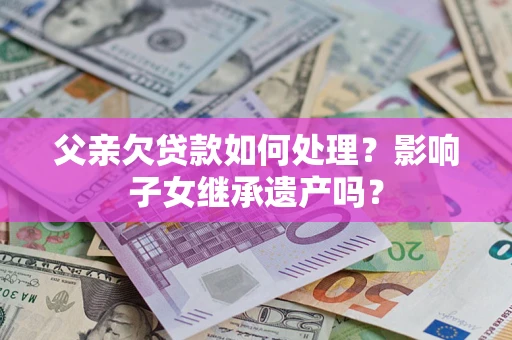 北京父亲欠贷款如何处理?影响子女继承遗产吗? 北京父亲欠贷款如何处理?影响子女继承遗产吗?